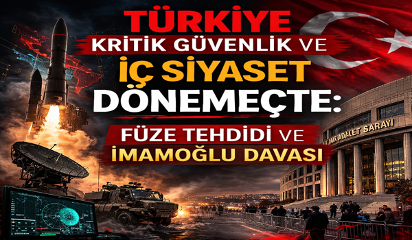 Türkiye Kritik Güvenlik ve İç Siyaset Dönemeçte: Füze Tehdidi ve İmamoğlu Davası Gündemde